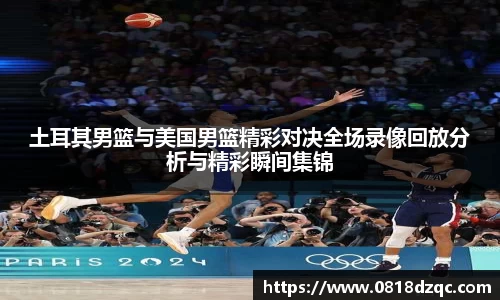 土耳其男篮与美国男篮精彩对决全场录像回放分析与精彩瞬间集锦